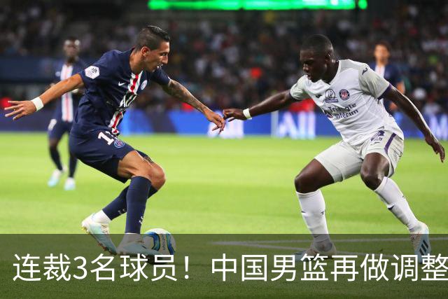 连裁3名球员！中国男篮再做调整，备战世预赛