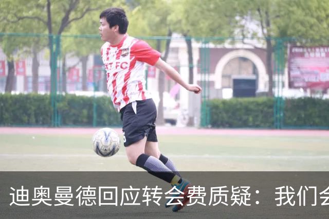 迪奥曼德回应转会费质疑：我们会持续进步