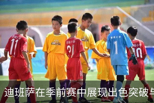 迪班萨在季前赛中展现出色突破与防守才华