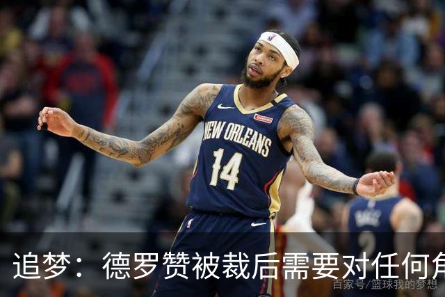 追梦：德罗赞被裁后需要对任何角色保持开放态度&别提特殊要求