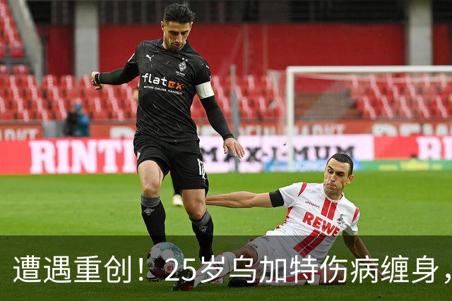 遭遇重创！25岁乌加特伤病缠身，身价连降五次
