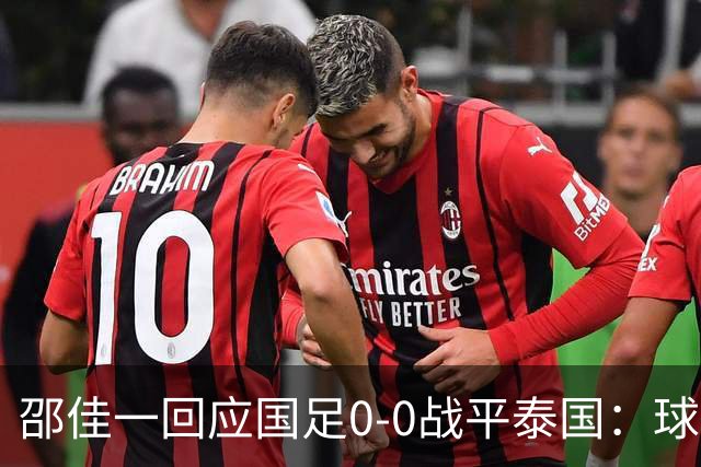 邵佳一回应国足0-0战平泰国：球队配得上胜利，球员们全面达标所有要求