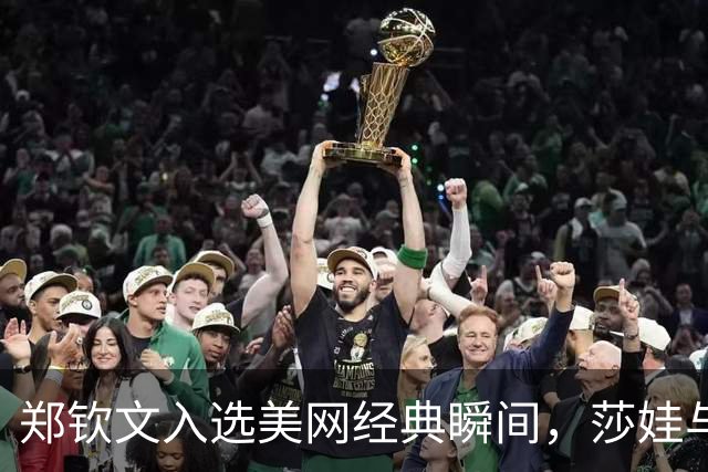 郑钦文入选美网经典瞬间，莎娃与莱巴颁奖引热议