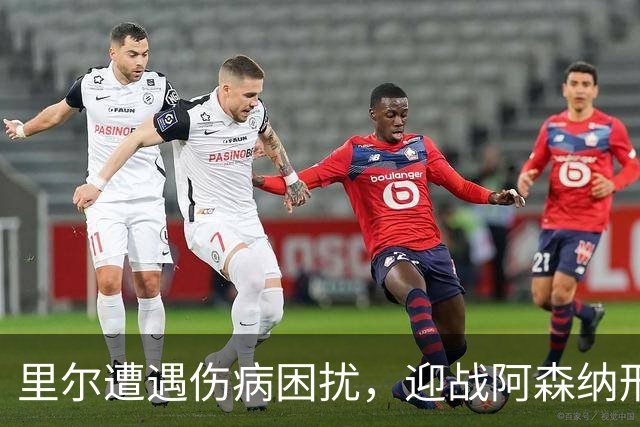 里尔遭遇伤病困扰，迎战阿森纳形势严峻