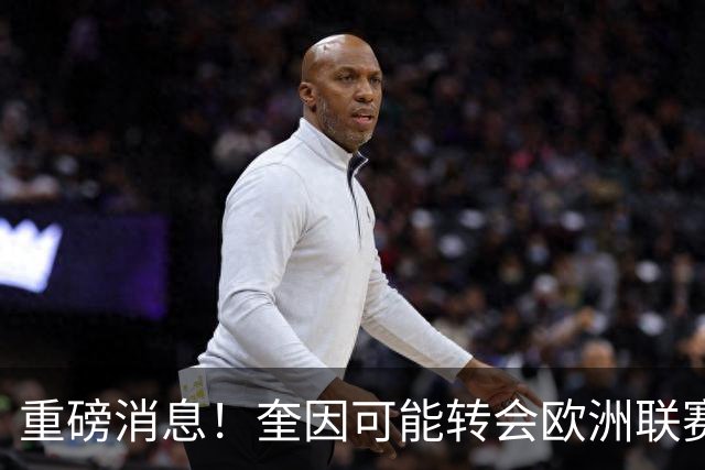 重磅消息！奎因可能转会欧洲联赛，萨姆纳前景不明？易建联回归职务曝光