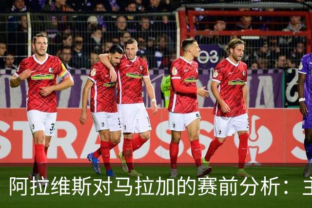 阿拉维斯对马拉加的赛前分析：主胜和冷门平局的博弈