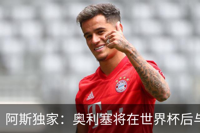 阿斯独家：奥利塞将在世界杯后与拜仁会面，皇马、巴黎等多队有意