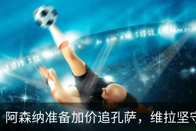 阿森纳准备加价追孔萨，维拉坚守6000万
