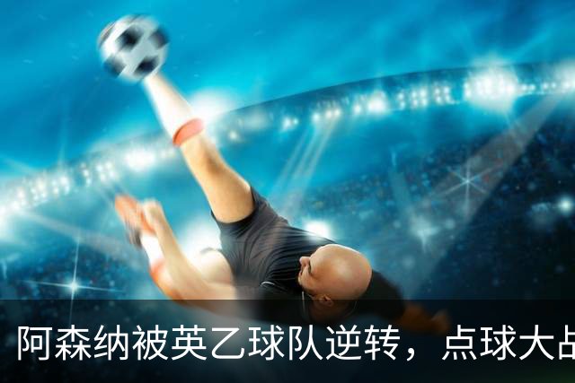 阿森纳被英乙球队逆转，点球大战落败无缘杯赛八强