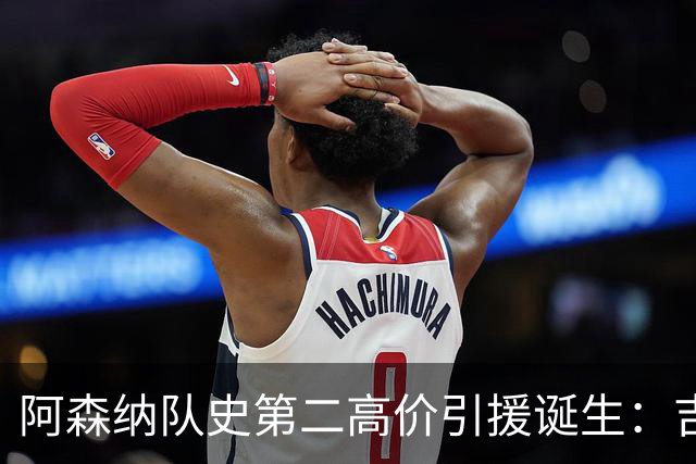 阿森纳队史第二高价引援诞生：吉马良斯正式加盟，继续瞄准边锋