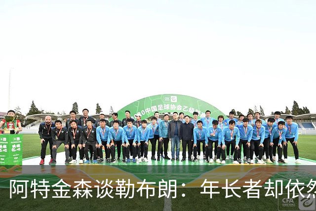 阿特金森谈勒布朗：年长者却依然闪耀