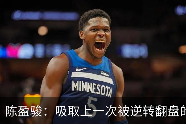 陈盈骏：吸取上一次被逆转翻盘的教训 打出自己的节奏做好防守
