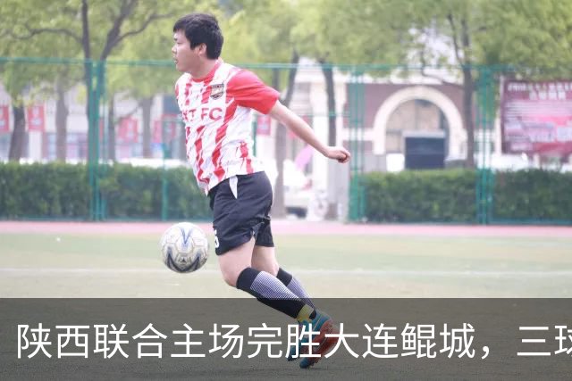 陕西联合主场完胜大连鲲城，三球轻取对手