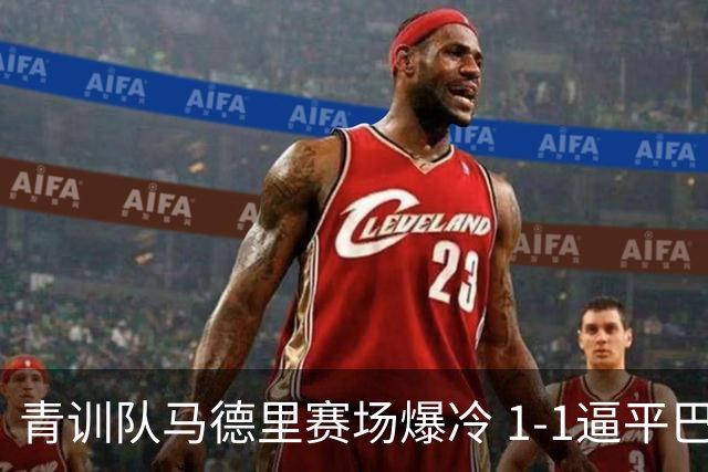 青训队马德里赛场爆冷 1-1逼平巴萨