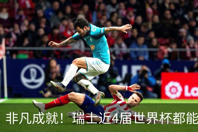 非凡成就！瑞士近4届世界杯都能晋级淘汰赛，当前欧洲仅法国做到