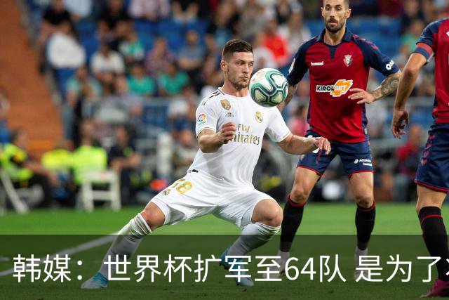 韩媒：世界杯扩军至64队 是为了将中国队送进决赛圈
