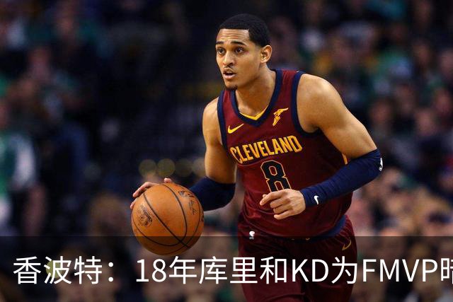 香波特：18年库里和KD为FMVP暗中较劲 KD有所保留但库里手感不佳