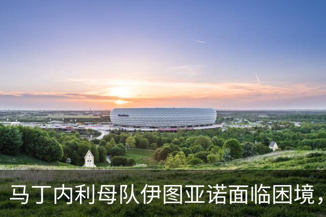 马丁内利母队伊图亚诺面临困境，转会分成成救助希望
