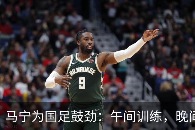 马宁为国足鼓劲：午间训练，晚间全力支持！