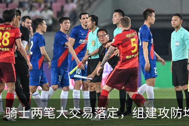 骑士两笔大交易落定，组建攻防均衡首发阵容