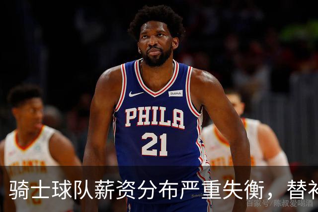 骑士球队薪资分布严重失衡，替补力量不足成隐患
