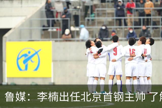 鲁媒：李楠出任北京首钢主帅 了解队伍 适合首钢！