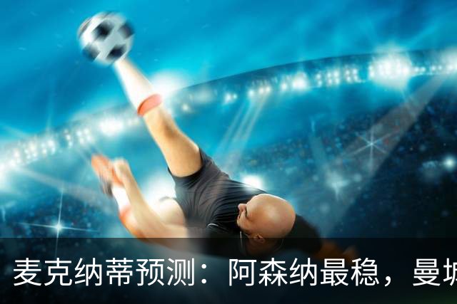 麦克纳蒂预测：阿森纳最稳，曼城迎新纪元