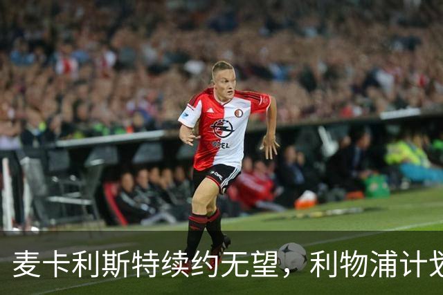 麦卡利斯特续约无望，利物浦计划明年引进新中场