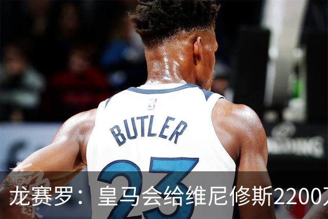 龙赛罗：皇马会给维尼修斯2200万到2300万欧，但不会和姆巴佩一样
