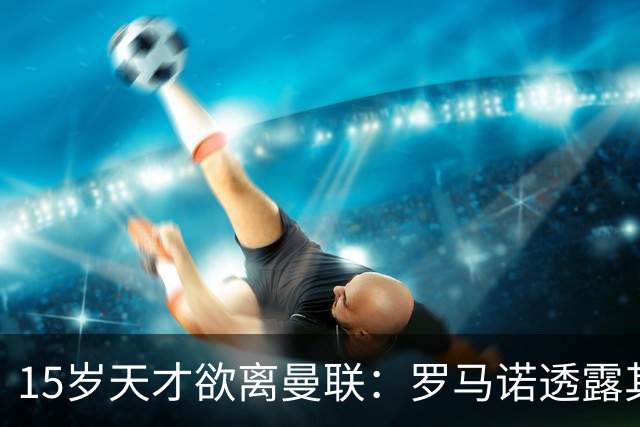 15岁天才欲离曼联：罗马诺透露其已停训