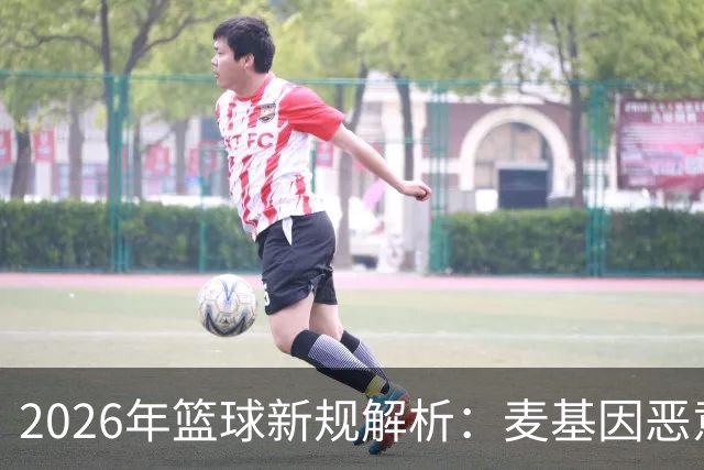 2026年篮球新规解析：麦基因恶意犯规事件回顾