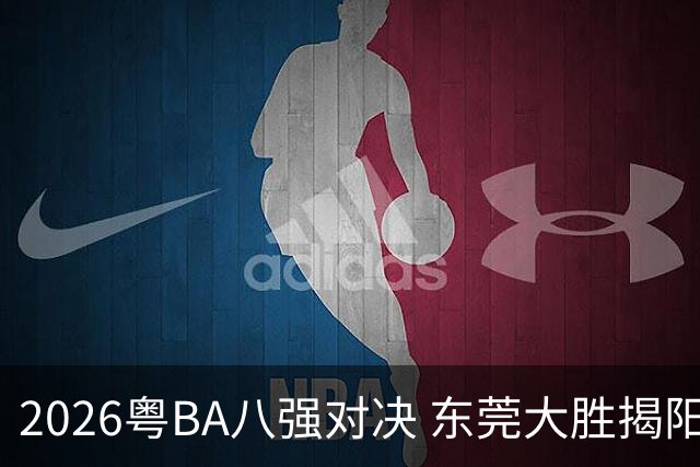 2026粤BA八强对决 东莞大胜揭阳晋级四强