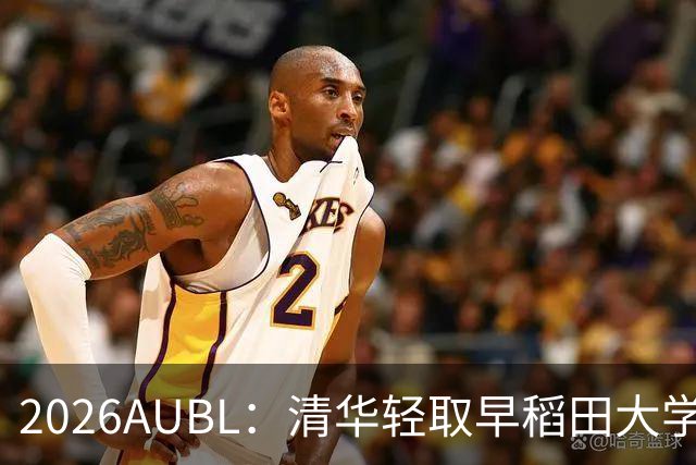 2026AUBL：清华轻取早稻田大学锁定A组第一 石奎17+9杨凯文21+17