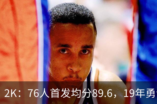 2K：76人首发均分89.6，19年勇士为91.6