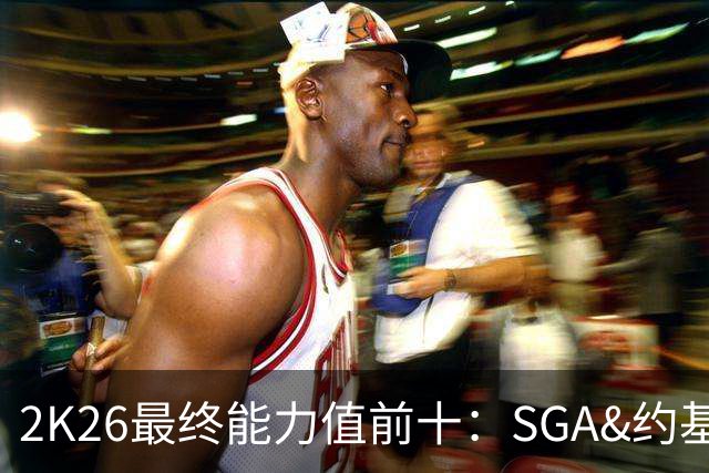 2K26最终能力值前十：SGA&约基奇98 文班&卢卡97 布伦森96 库里95