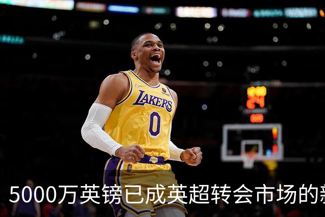 5000万英镑已成英超转会市场的新起点