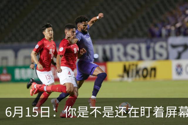 6月15日：你是不是还在盯着屏幕自我催眠，想着中国足球还挺有希望的