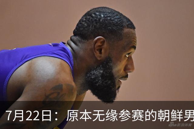 7月22日：原本无缘参赛的朝鲜男足为何搭上2026亚运会末班车？参赛名额变动内情来了