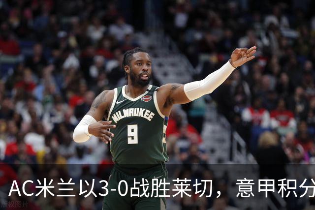 AC米兰以3-0战胜莱切，意甲积分榜更新