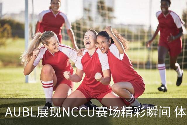 AUBL展现NCCU赛场精彩瞬间 体现强大攻防实力
