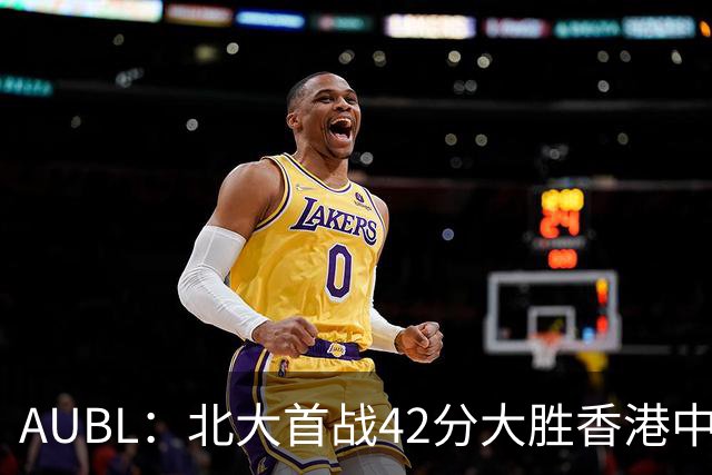 AUBL：北大首战42分大胜香港中文大学 张宝文&昂萨尔均砍下16分