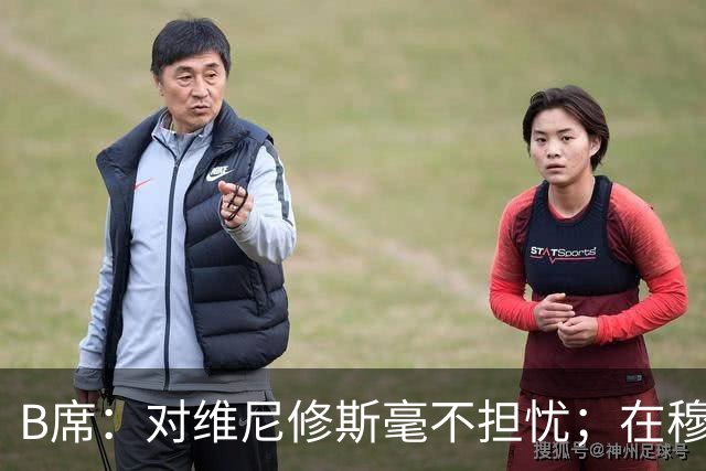 B席：对维尼修斯毫不担忧；在穆帅手下踢球太享受了