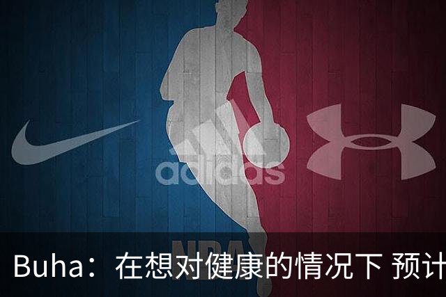 Buha：在想对健康的情况下 预计湖人新赛季能赢下52-54场比赛