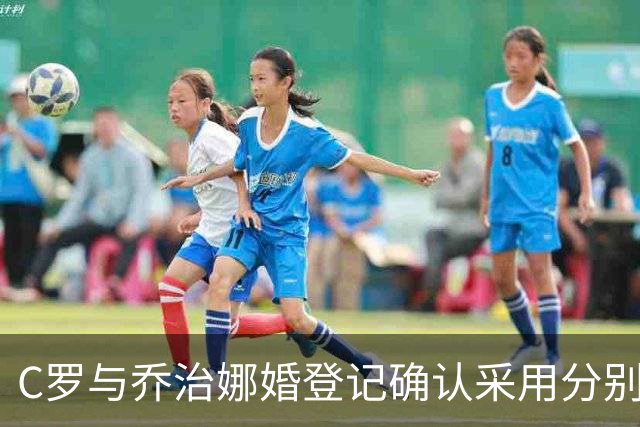 C罗与乔治娜婚登记确认采用分别财产制