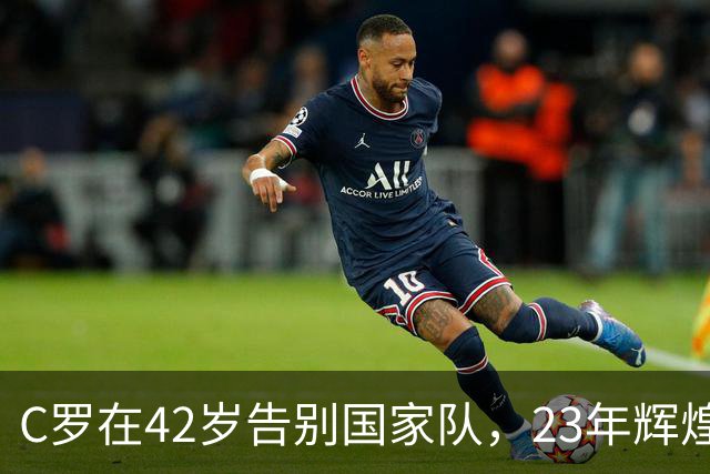 C罗在42岁告别国家队，23年辉煌生涯落幕