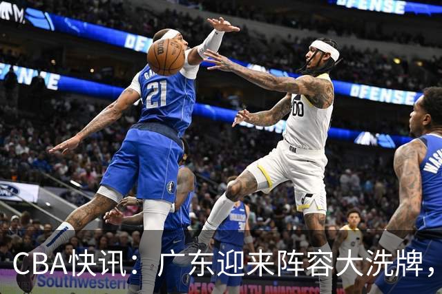 CBA快讯：广东迎来阵容大洗牌，徐杰接任队长，功勋前锋周鹏强势回归！
