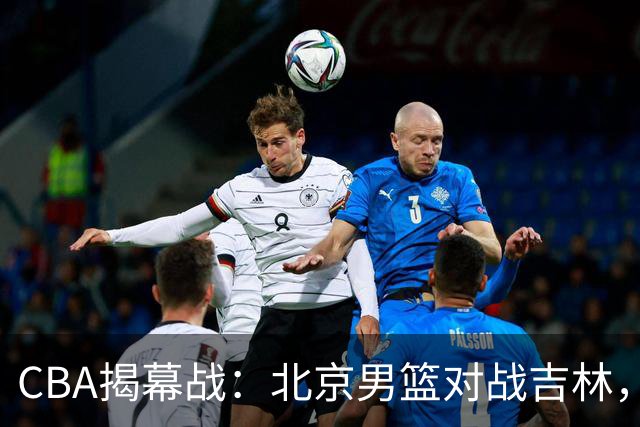 CBA揭幕战：北京男篮对战吉林，李楠首秀，沃特斯成焦点！