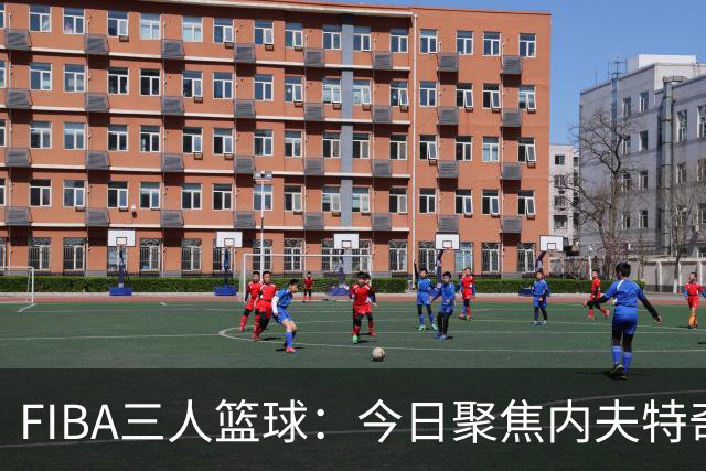 FIBA三人篮球：今日聚焦内夫特奇