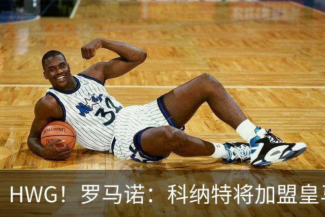 HWG！罗马诺：科纳特将加盟皇马，与皇马签约四年