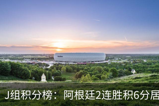 J组积分榜：阿根廷2连胜积6分居首 已提前一轮小组出线
